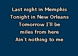 Last night in Memphis
Tonight in New Orleans
Tomorrow I'll be

miles from here
Ain't nothing to me