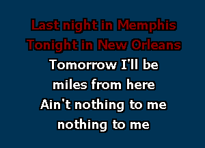 Tomorrow I'll be
miles from here

Ain't nothing to me

nothing to me