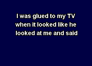 l was glued to my TV
when it looked like he

looked at me and said