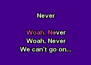 Never

VVoah,Never
VVoah,Never
We cam go on...