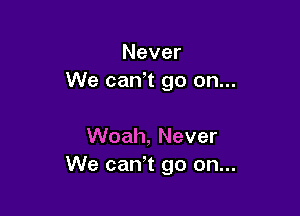 Never
We can't go on...

Woah, Never
We can't go on...