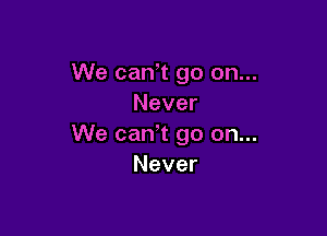 We canT go on...
Never

We can' t go on...
Never