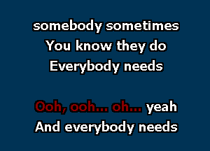 somebody sometimes
You know they do
Everybody needs

yeah
And everybody needs