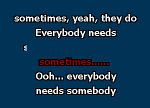 sometimes, yeah, they do
Everybody needs

Ooh... everybody
needs somebody
