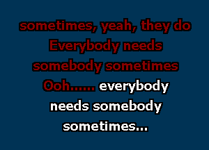 everybody
needs somebody

sometimes...