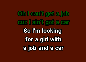 So I'm looking
for a girl with
a job and a car