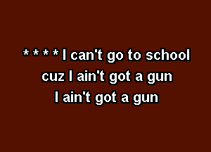 'k  7' I can't go to school

cuz I ain't got a gun
I ain't got a gun