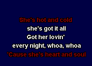 she's got it all

Got her lovin'
every night, whoa, whoa