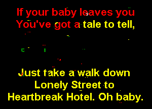 If your baby leaves you
Yd'u've .got a-tale to tell,

Just teike a'vivialk down
Lonely St-reet-to .
Heartbreak Hotel. Oh baby.