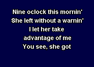 Nine oclock this mornin'
She left without a warnin'
I let her take

advantage of me
You see, she got