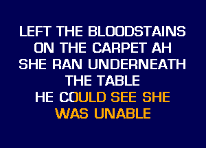 LEFT THE BLUUDSTAINS
ON THE CARPET AH
SHE RAN UNDERNEATH
THE TABLE
HE COULD SEE SHE
WAS UNABLE