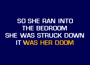 SO SHE RAN INTO
THE BEDROOM
SHE WAS STRUCK DOWN
IT WAS HER DOOM