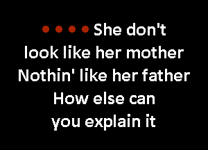 0 0 0 0 She don't
look like her mother

Nothin' like her father
How else can
you explain it