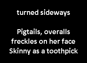 turned sideways

Pigtails, overalls
freckles on her face
Skinny as a toothpick