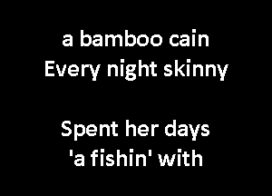 a bamboo cain
Every night skinny

Spent her days
'a fishin' with