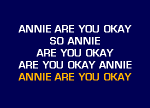 ANNIE ARE YOU OKAY
SO ANNIE
ARE YOU OKAY
ARE YOU OKAY ANNIE
ANNIE ARE YOU OKAY