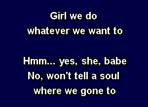 Girl we do
whatever we want to

Hmm... yes, she, babe
No, won't tell a soul
where we gone to