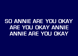 SO ANNIE ARE YOU OKAY
ARE YOU OKAY ANNIE
ANNIE ARE YOU OKAY