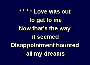 Love was out
to get to me
Now that's the way

it seemed
Disappointment haunted
all my dreams