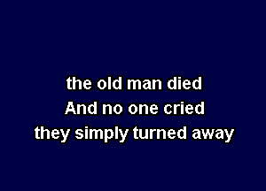 the old man died

And no one cried
they simply turned away