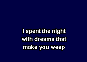 I spent the night
with dreams that
make you weep