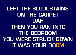 LEFT THE BLUUDSTAINS
ON THE CARPET
DAH
THEN YOU RAN INTO
THE BEDROOM
YOU WERE STRUCK DOWN
IT WAS YOUR DOOM