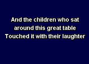 And the children who sat
around this great table

Touched it with their laughter