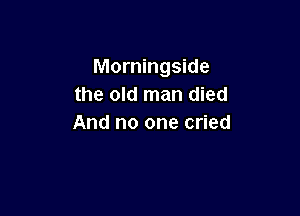 Morningside
the old man died

And no one cried