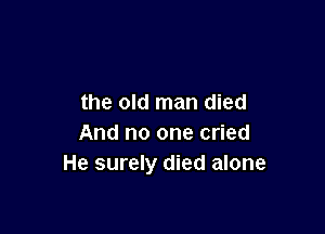the old man died

And no one cried
He surely died alone