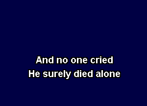 And no one cried
He surely died alone