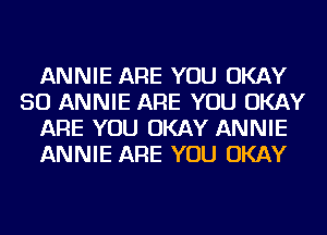 ANNIE ARE YOU OKAY
SO ANNIE ARE YOU OKAY
ARE YOU OKAY ANNIE
ANNIE ARE YOU OKAY