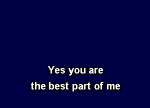 Yes you are

the best part of me
