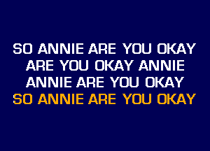 SO ANNIE ARE YOU OKAY
ARE YOU OKAY ANNIE
ANNIE ARE YOU OKAY

SO ANNIE ARE YOU OKAY