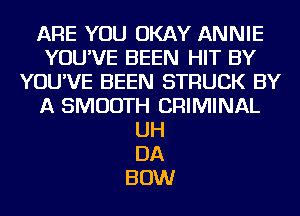 ARE YOU OKAY ANNIE
YOU'VE BEEN HIT BY
YOU'VE BEEN STRUCK BY
A SMOOTH CRIMINAL
UH
DA
BOW