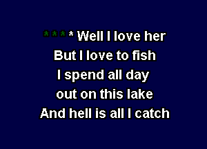 a Well I love her
But I love to fish

I spend all day
out on this lake
And hell is all I catch