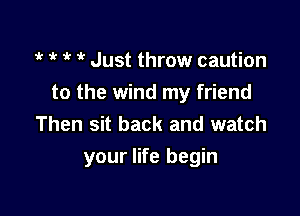 1  1k Just throw caution
to the wind my friend
Then sit back and watch

your life begin