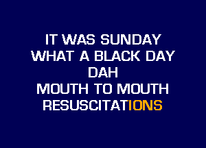 IT WAS SUNDAY
WHAT A BLACK DAY
DAH
MOUTH T0 MOUTH
RESUSCITATIONS