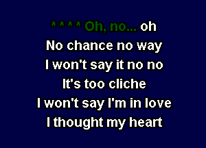 oh
No chance no way
I won't say it no no

It's too cliche
I won't say I'm in love
I thought my heart