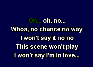 oh, no...
Whoa, no chance no way

lwon't say it no no
This scene won't play
lwon't say I'm in love...