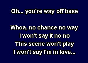 Oh... you're way off base

Whoa, no chance no way

lwon't say it no no
This scene won't play
lwon't say I'm in love...