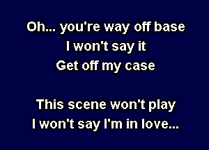 Oh... you're way off base
I won't say it
Get off my case

This scene won't play
lwon't say I'm in love...