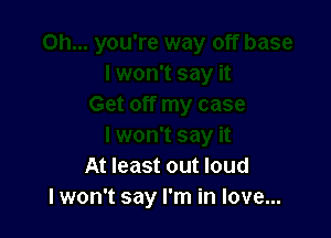 At least out loud
I won't say I'm in love...