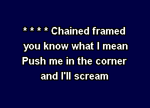 1 it 1 it Chained framed
you know what I mean

Push me in the corner
and I'll scream