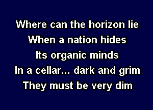 Where can the horizon lie
When a nation hides
Its organic minds
In a cellar... dark and grim
They must be very dim