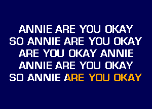 ANNIE ARE YOU OKAY
SO ANNIE ARE YOU OKAY
ARE YOU OKAY ANNIE
ANNIE ARE YOU OKAY
SO ANNIE ARE YOU OKAY