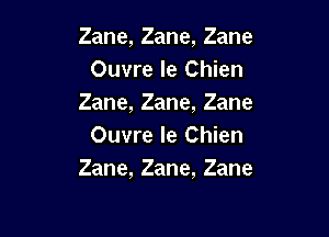 Zane,Zane,Zane
Ouvre le Chien
Zane,Zane,Zane

OuwvleChmn
Zane,Zane,Zane