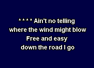 Ain't no telling
where the wind might blow

Free and easy
down the road I go