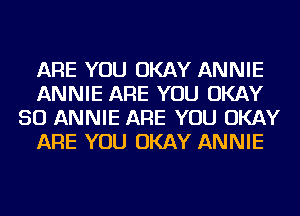 ARE YOU OKAY ANNIE
ANNIE ARE YOU OKAY
SO ANNIE ARE YOU OKAY
ARE YOU OKAY ANNIE