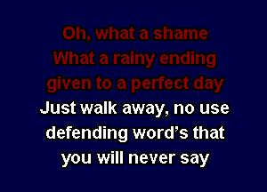 Just walk away, no use
defending word's that
you will never say