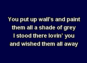 You put up walFs and paint
them all a shade of grey

I stood there loviw you
and wished them all away